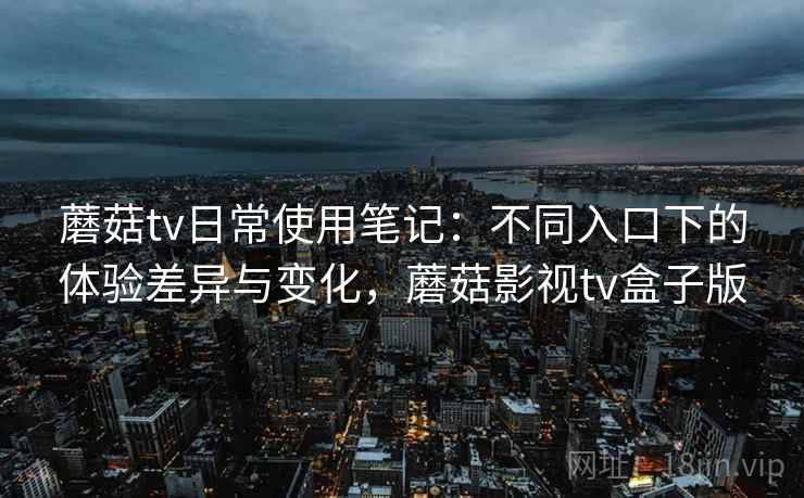 蘑菇tv日常使用笔记：不同入口下的体验差异与变化，蘑菇影视tv盒子版