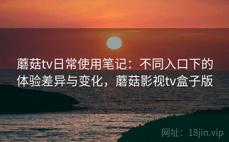 蘑菇tv日常使用笔记：不同入口下的体验差异与变化，蘑菇影视tv盒子版