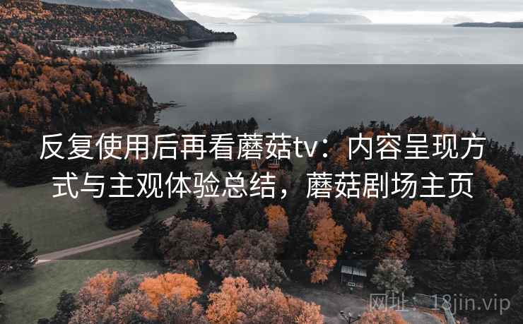 反复使用后再看蘑菇tv：内容呈现方式与主观体验总结，蘑菇剧场主页