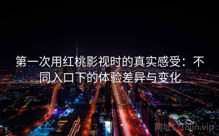 第一次用红桃影视时的真实感受：不同入口下的体验差异与变化
