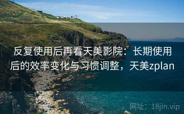 反复使用后再看天美影院：长期使用后的效率变化与习惯调整，天美zplan