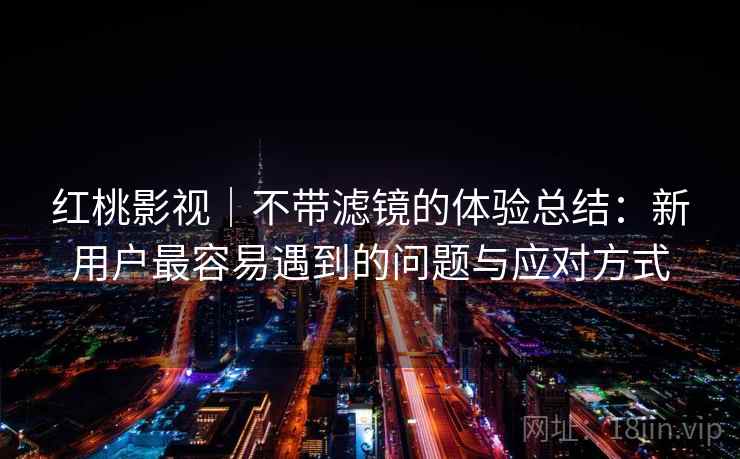 红桃影视｜不带滤镜的体验总结：新用户最容易遇到的问题与应对方式