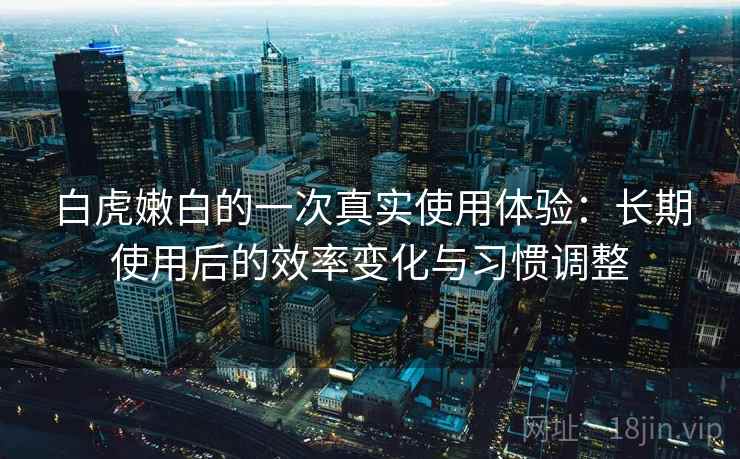 白虎嫩白的一次真实使用体验：长期使用后的效率变化与习惯调整