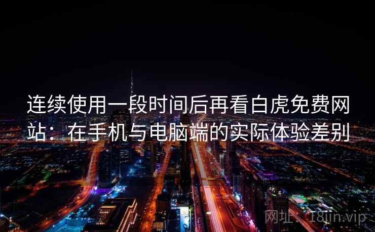 连续使用一段时间后再看白虎免费网站：在手机与电脑端的实际体验差别