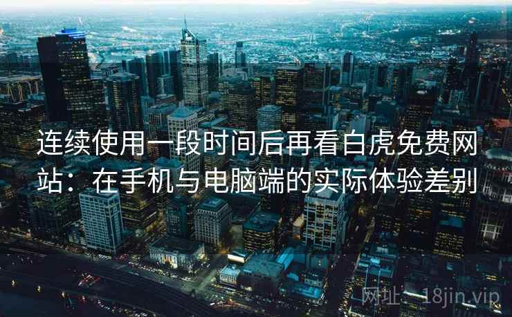 连续使用一段时间后再看白虎免费网站：在手机与电脑端的实际体验差别