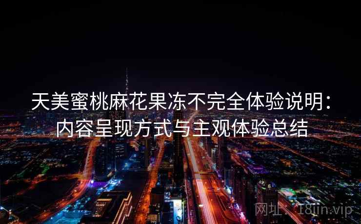 天美蜜桃麻花果冻不完全体验说明：内容呈现方式与主观体验总结