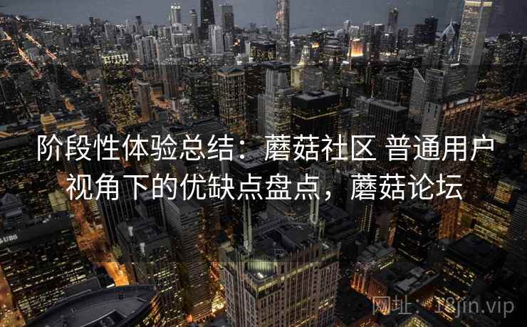 阶段性体验总结：蘑菇社区 普通用户视角下的优缺点盘点，蘑菇论坛