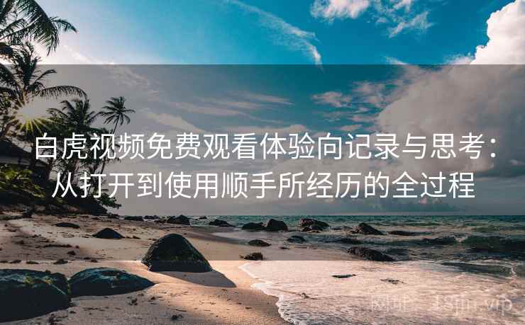 白虎视频免费观看体验向记录与思考：从打开到使用顺手所经历的全过程