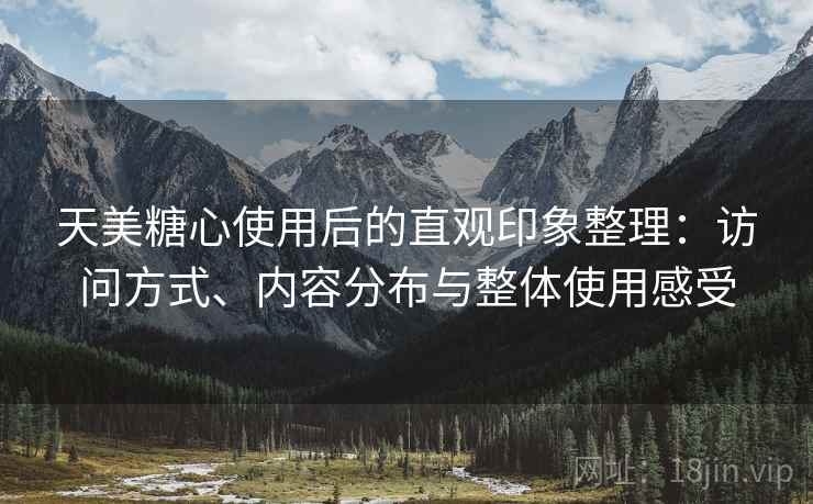 天美糖心使用后的直观印象整理：访问方式、内容分布与整体使用感受
