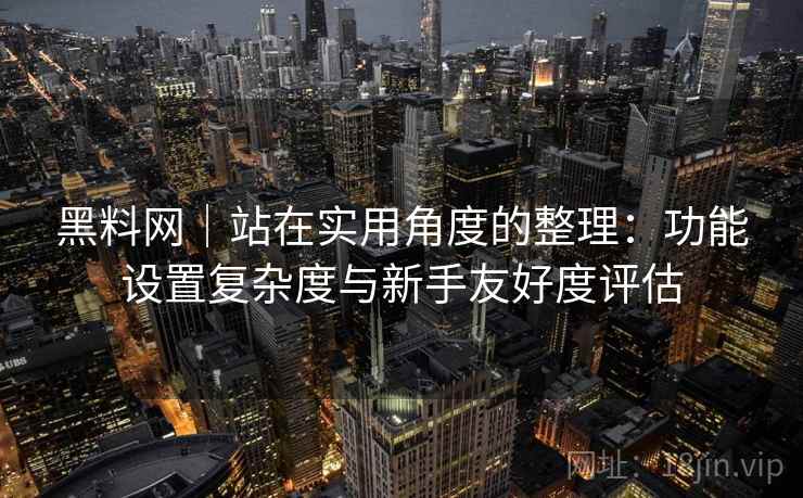 黑料网｜站在实用角度的整理：功能设置复杂度与新手友好度评估