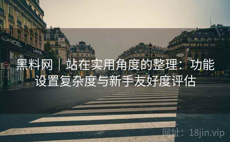 黑料网｜站在实用角度的整理：功能设置复杂度与新手友好度评估