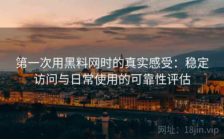 第一次用黑料网时的真实感受：稳定访问与日常使用的可靠性评估