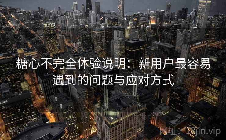 糖心不完全体验说明：新用户最容易遇到的问题与应对方式