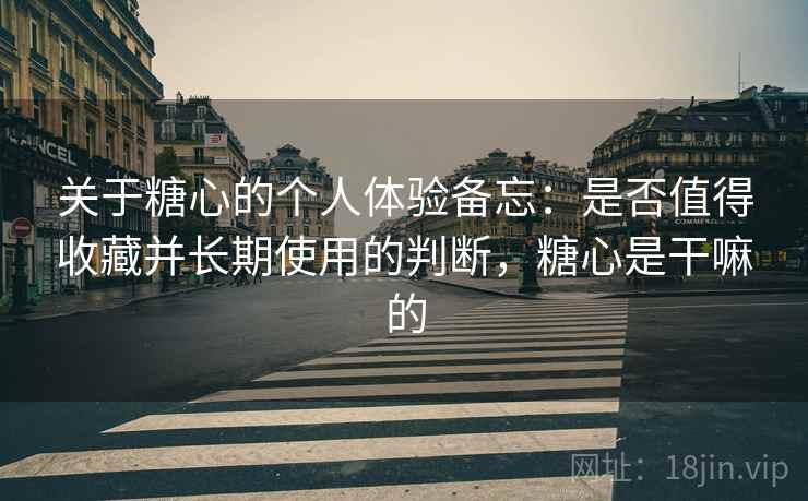 关于糖心的个人体验备忘：是否值得收藏并长期使用的判断，糖心是干嘛的