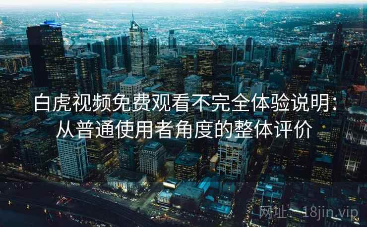 白虎视频免费观看不完全体验说明：从普通使用者角度的整体评价