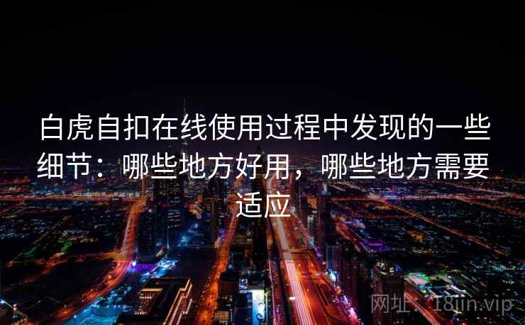 白虎自扣在线使用过程中发现的一些细节：哪些地方好用，哪些地方需要适应