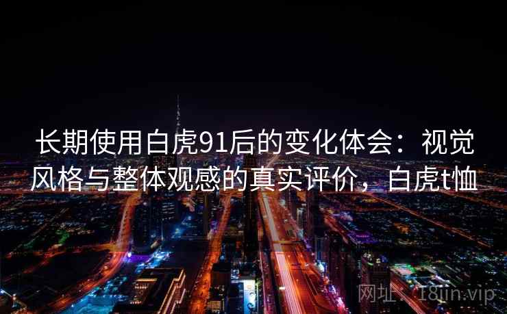 长期使用白虎91后的变化体会：视觉风格与整体观感的真实评价，白虎t恤