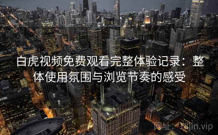 白虎视频免费观看完整体验记录：整体使用氛围与浏览节奏的感受