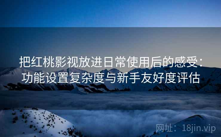 把红桃影视放进日常使用后的感受：功能设置复杂度与新手友好度评估