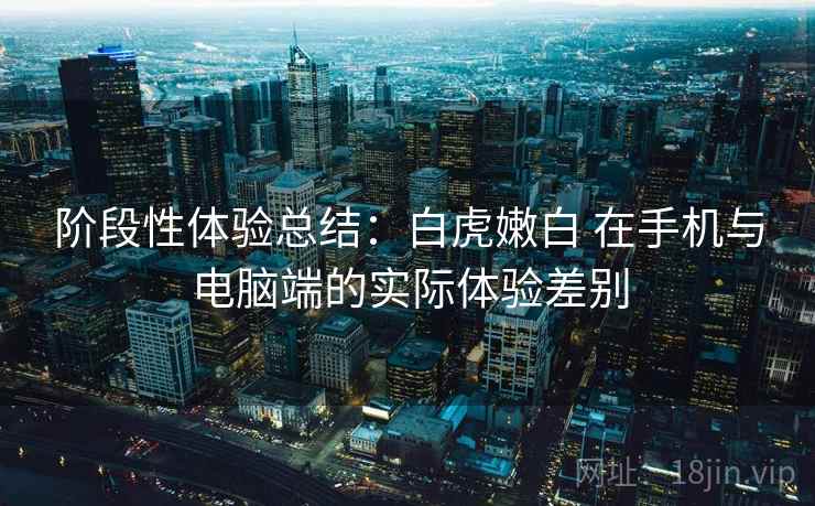 阶段性体验总结：白虎嫩白 在手机与电脑端的实际体验差别