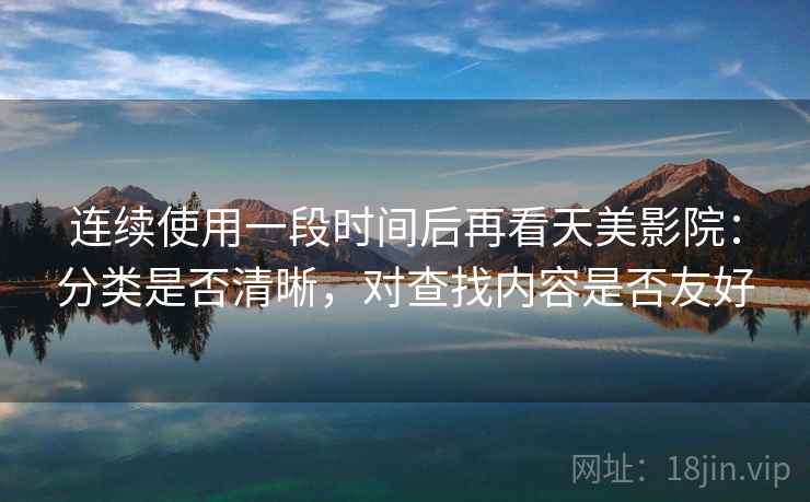 连续使用一段时间后再看天美影院：分类是否清晰，对查找内容是否友好
