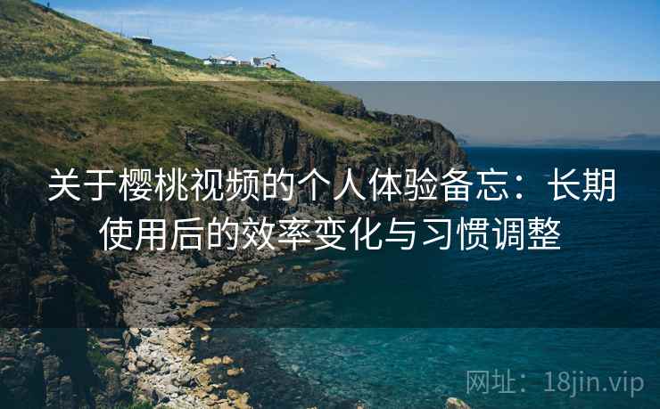 关于樱桃视频的个人体验备忘：长期使用后的效率变化与习惯调整