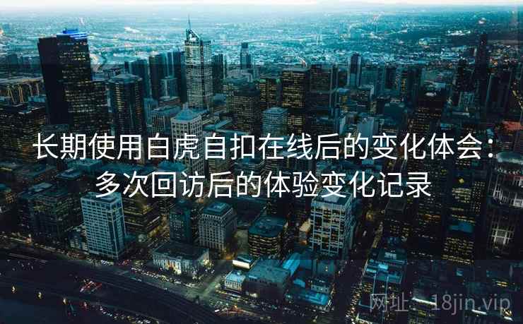 长期使用白虎自扣在线后的变化体会：多次回访后的体验变化记录