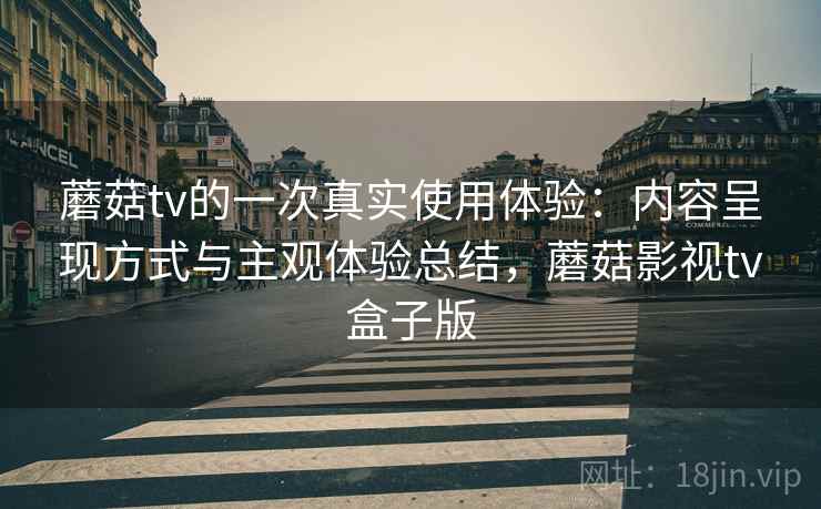 蘑菇tv的一次真实使用体验：内容呈现方式与主观体验总结，蘑菇影视tv盒子版