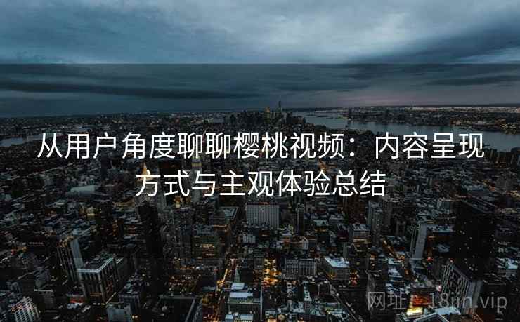 从用户角度聊聊樱桃视频：内容呈现方式与主观体验总结