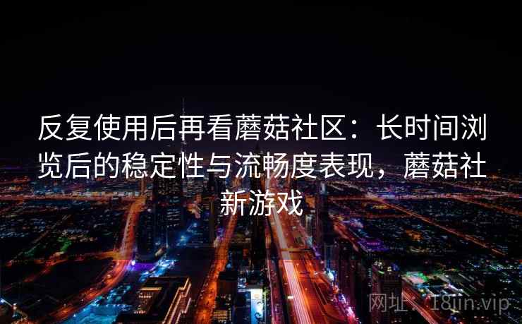 反复使用后再看蘑菇社区：长时间浏览后的稳定性与流畅度表现，蘑菇社新游戏