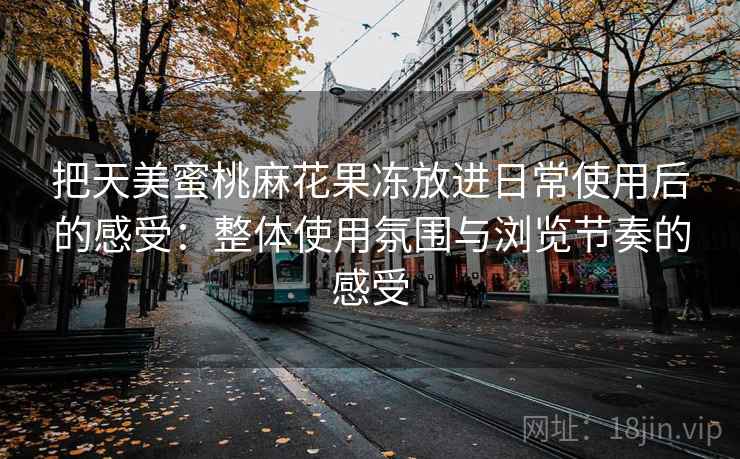 把天美蜜桃麻花果冻放进日常使用后的感受:整体使用氛围与浏览节奏的感受 把天美蜜桃麻花果冻放进日常使用后的感受:整体使用氛围与浏览节奏的感受