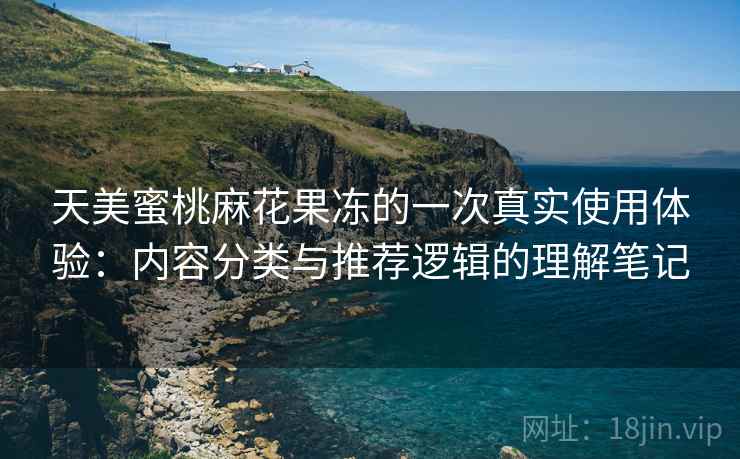 天美蜜桃麻花果冻的一次真实使用体验:内容分类与推荐逻辑的理解笔记 天美蜜桃麻花果冻的一次真实使用体验:内容分类与推荐逻辑的理解笔记