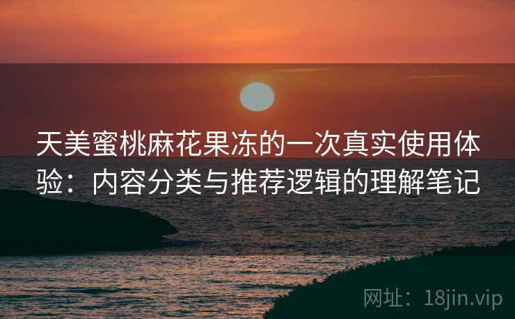 天美蜜桃麻花果冻的一次真实使用体验:内容分类与推荐逻辑的理解笔记 天美蜜桃麻花果冻的一次真实使用体验:内容分类与推荐逻辑的理解笔记