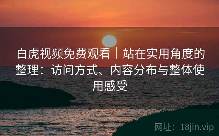 白虎视频免费观看|站在实用角度的整理:访问方式、内容分布与整体使用感受 白虎视频免费观看|站在实用角度的整理:访问方式、内容分布与整体使用感受