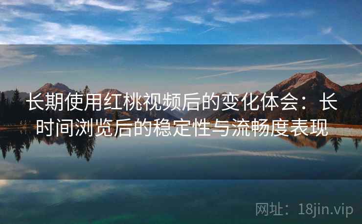 长期使用红桃视频后的变化体会:长时间浏览后的稳定性与流畅度表现 长期使用红桃视频后的变化体会:长时间浏览后的稳定性与流畅度表现