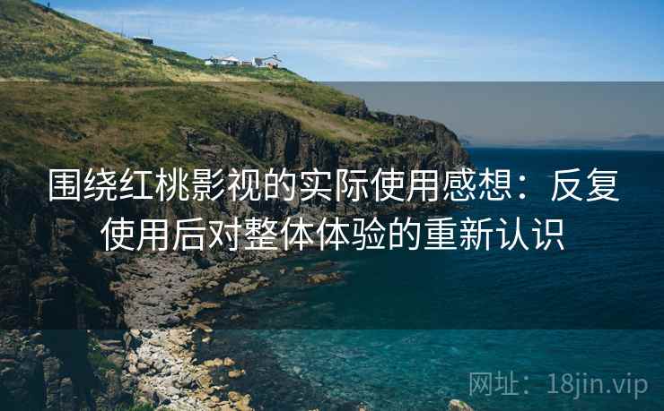 围绕红桃影视的实际使用感想:反复使用后对整体体验的重新认识 围绕红桃影视的实际使用感想:反复使用后对整体体验的重新认识