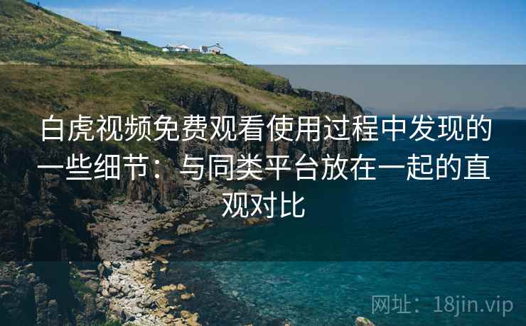 白虎视频免费观看使用过程中发现的一些细节:与同类平台放在一起的直观对比 白虎视频免费观看使用过程中发现的一些细节:与同类平台放在一起的直观对比