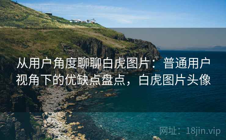 从用户角度聊聊白虎图片:普通用户视角下的优缺点盘点,白虎图片头像 从用户角度聊聊白虎图片:普通用户视角下的优缺点盘点,白虎图片头像