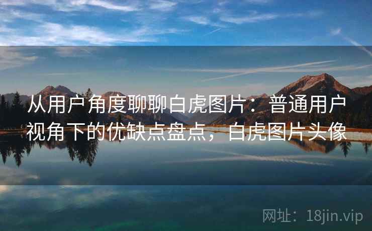 从用户角度聊聊白虎图片:普通用户视角下的优缺点盘点,白虎图片头像 从用户角度聊聊白虎图片:普通用户视角下的优缺点盘点,白虎图片头像