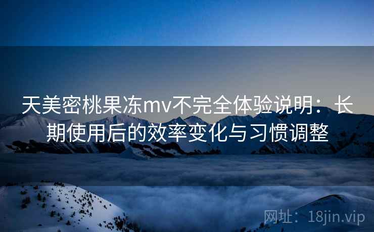 天美密桃果冻mv不完全体验说明:长期使用后的效率变化与习惯调整 天美密桃果冻mv不完全体验说明:长期使用后的效率变化与习惯调整
