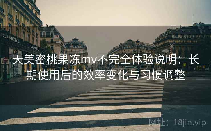 天美密桃果冻mv不完全体验说明:长期使用后的效率变化与习惯调整 天美密桃果冻mv不完全体验说明:长期使用后的效率变化与习惯调整