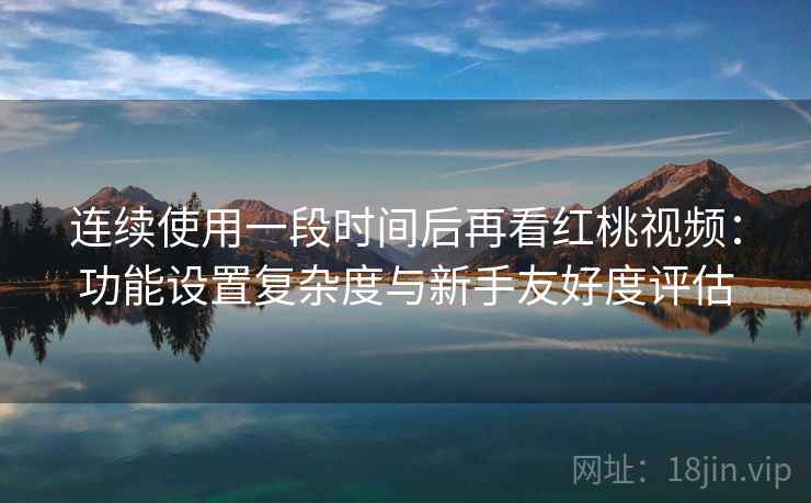 连续使用一段时间后再看红桃视频:功能设置复杂度与新手友好度评估 连续使用一段时间后再看红桃视频:功能设置复杂度与新手友好度评估