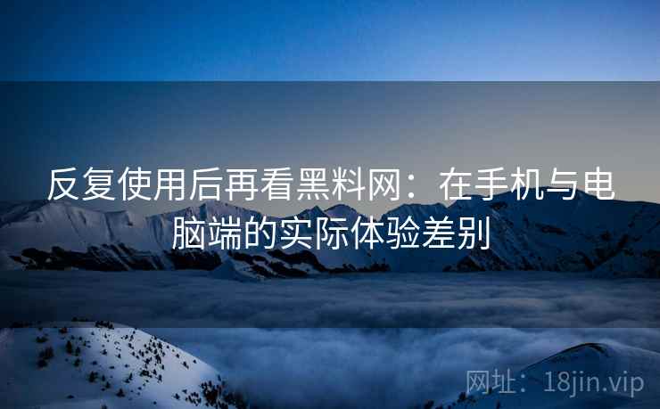 反复使用后再看黑料网:在手机与电脑端的实际体验差别 反复使用后再看黑料网:在手机与电脑端的实际体验差别