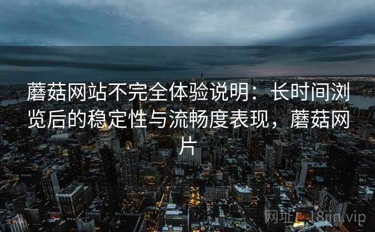 蘑菇网站不完全体验说明:长时间浏览后的稳定性与流畅度表现,蘑菇网片 蘑菇网站不完全体验说明:长时间浏览后的稳定性与流畅度表现,蘑菇网片