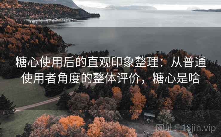 糖心使用后的直观印象整理:从普通使用者角度的整体评价,糖心是啥 糖心使用后的直观印象整理:从普通使用者角度的整体评价,糖心是啥