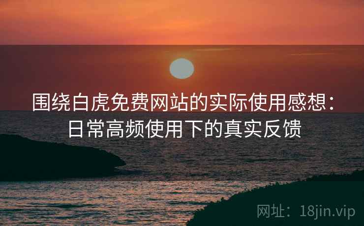 围绕白虎免费网站的实际使用感想:日常高频使用下的真实反馈 围绕白虎免费网站的实际使用感想:日常高频使用下的真实反馈