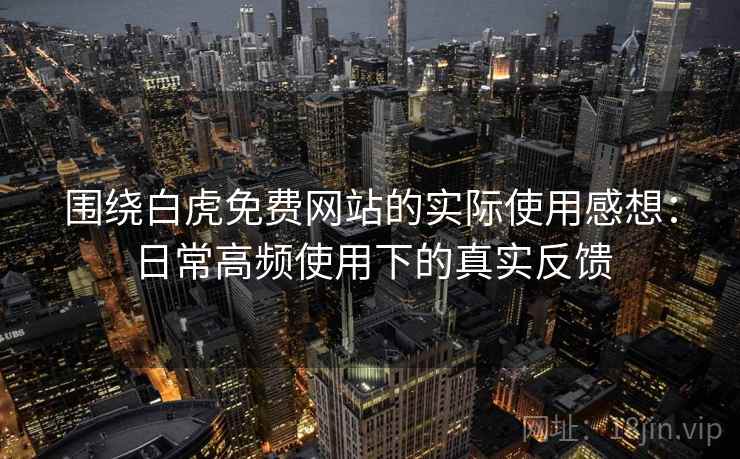围绕白虎免费网站的实际使用感想:日常高频使用下的真实反馈 围绕白虎免费网站的实际使用感想:日常高频使用下的真实反馈
