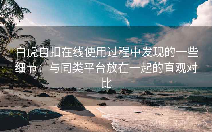 白虎自扣在线使用过程中发现的一些细节:与同类平台放在一起的直观对比 白虎自扣在线使用过程中发现的一些细节:与同类平台放在一起的直观对比