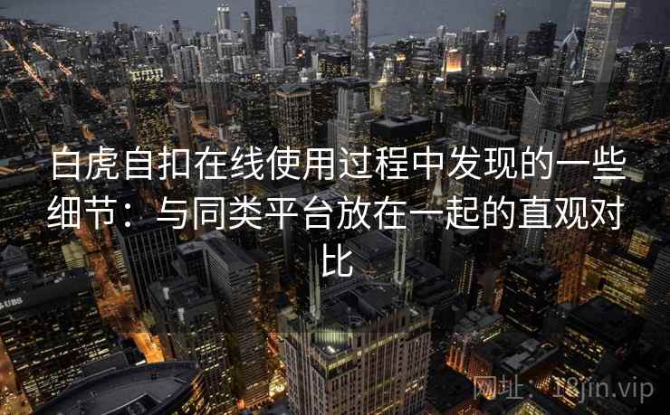 白虎自扣在线使用过程中发现的一些细节:与同类平台放在一起的直观对比 白虎自扣在线使用过程中发现的一些细节:与同类平台放在一起的直观对比