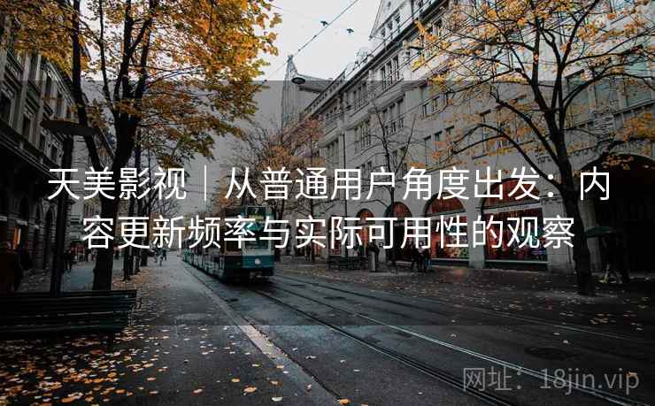 天美影视|从普通用户角度出发:内容更新频率与实际可用性的观察 天美影视|从普通用户角度出发:内容更新频率与实际可用性的观察